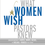 What Women Wish Pastors Knew: Understanding the Hopes, Hurts, Needs, and Dreams of Women in the Church