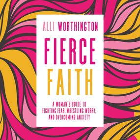 Fierce Faith: A Woman's Guide to Fighting Fear, Wrestling Worry, and Overcoming Anxiety