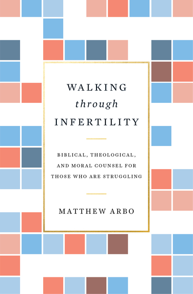 Walking through Infertility: Biblical, Theological, and Moral Counsel for Those Who Are Struggling