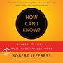 How Can I Know?: Answers to Life's 7 Most Important Questions