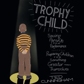 Trophy Child: Saving Parents from Performance, Preparing Children for Something Greater Than Themselves