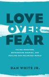 Love over Fear: Facing Monsters, Befriending Enemies, and Healing Our Polarized World