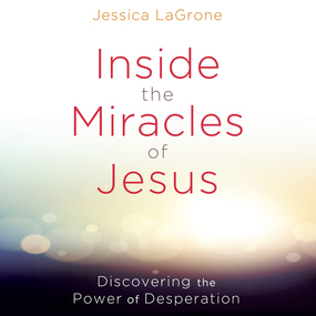 Inside the Miracles of Jesus: Discovering the Power of Desperation