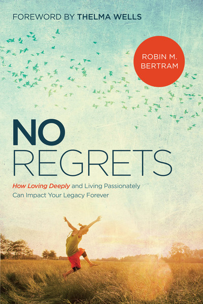 No Regrets: How Loving Deeply and Living Passionately Can Impact Your Legacy Forever
