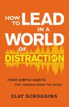 How to Lead in a World of Distraction: Four Simple Habits for Turning Down the Noise