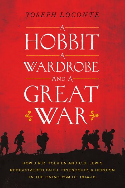 Hobbit, a Wardrobe, and a Great War: How J.R.R. Tolkien and C.S. Lewis Rediscovered Faith, Friendship, and Heroism in the Cataclysm of 1914-18
