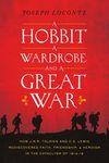 Hobbit, a Wardrobe, and a Great War: How J.R.R. Tolkien and C.S. Lewis Rediscovered Faith, Friendship, and Heroism in the Cataclysm of 1914-18