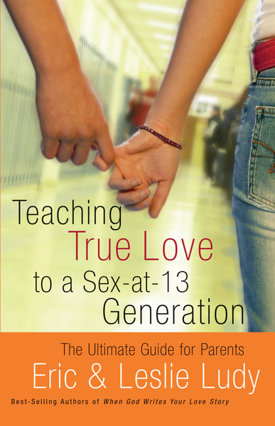 Teaching True Love to a Sex-at-13 Generation: The Ultimate Guide for Parents