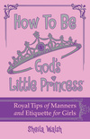 How to Be God's Little Princess: Royal Tips on Manners and Etiquette for Girls