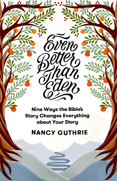 Even Better than Eden: Nine Ways the Bible's Story Changes Everything about Your Story