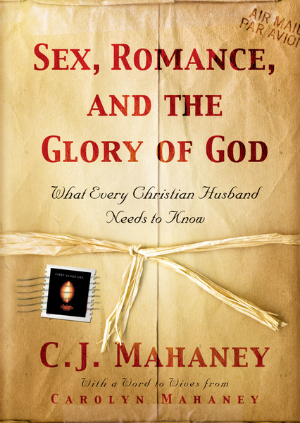 Sex, Romance, and the Glory of God (With a word to wives from Carolyn Mahaney): What Every Christian Husband Needs to Know