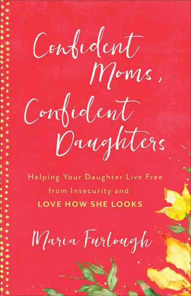 Confident Moms, Confident Daughters: Helping Your Daughter Live Free from Insecurity and Love How She Looks