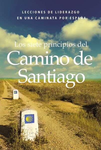 siete principios del Camino de Santiago: Lecciones de liderazgo en un caminata por España