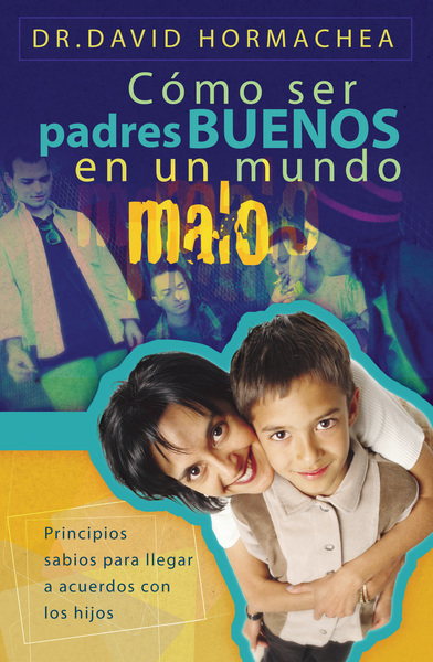 Cómo ser padres buenos en un mundo malo: Principios sabios para llegar a acuerdos con los hijos