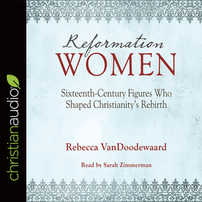 Reformation Women: Sixteenth-Century Figures Who Shaped Christianity's Rebirth