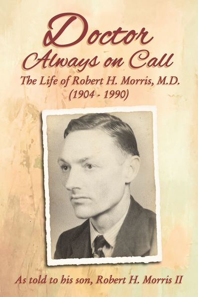 Doctor Always On Call: The Life of Robert H. Morris, M.D. as Told to His Son, Robert H. Morris II