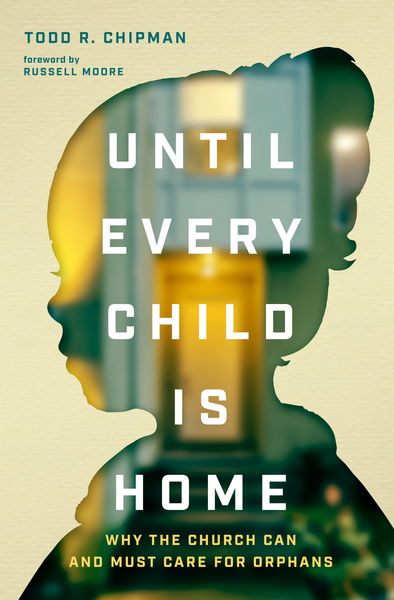 Until Every Child Is Home: Why the Church Can and Must Care for Orphans