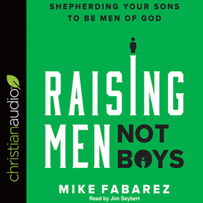 Raising Men, Not Boys: Shepherding Your Sons to be Men of God