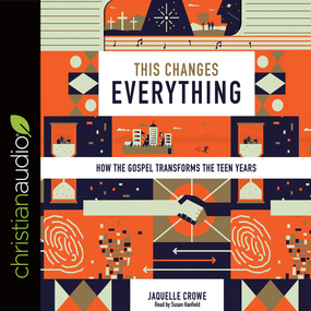 This Changes Everything: How the Gospel Transforms the Teen Years