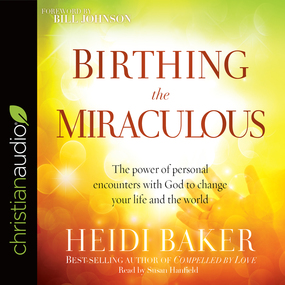 Birthing the Miraculous: The Power of Personal Encounters with God to Change Your Life and the World