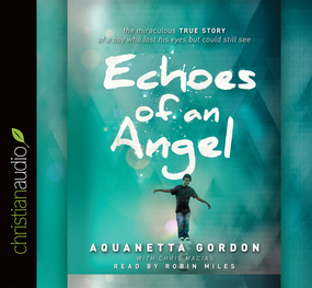 Echoes of an Angel: The Miraculous True Story of a Boy Who Lost His Eyes but Could Still See