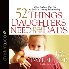 52 Things Daughters Need from Their Dads: What Fathers Can Do to Build a Lasting Relationship