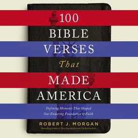 100 Bible Verses That Made America: Defining Moments That Shaped Our Enduring Foundation of Faith