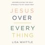 Jesus Over Everything: Uncomplicating the Daily Struggle to Put Jesus First
