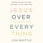 Jesus Over Everything: Uncomplicating the Daily Struggle to Put Jesus First