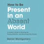How to Be Present in an Absent World: A Leader's Guide to Showing Up, Paying Attention, and Becoming Fully Human