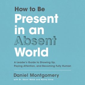 How to Be Present in an Absent World: A Leader's Guide to Showing Up, Paying Attention, and Becoming Fully Human