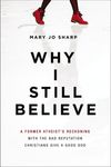 Why I Still Believe: A Former Atheist’s Reckoning with the Bad Reputation Christians Give a Good God
