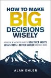 How to Make Big Decisions Wisely: A Biblical and Scientific Guide to Healthier Habits, Less Stress, A Better Career, and Much More
