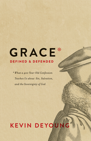 Grace Defined and Defended: What a 400-Year-Old Confession Teaches Us about Sin, Salvation, and the Sovereignty of God