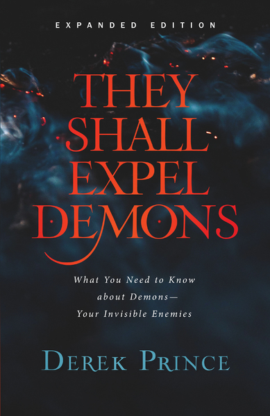 They Shall Expel Demons: What You Need to Know about Demons--Your Invisible Enemies