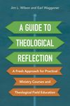 Guide to Theological Reflection: A Fresh Approach for Practical Ministry Courses and Theological Field Education