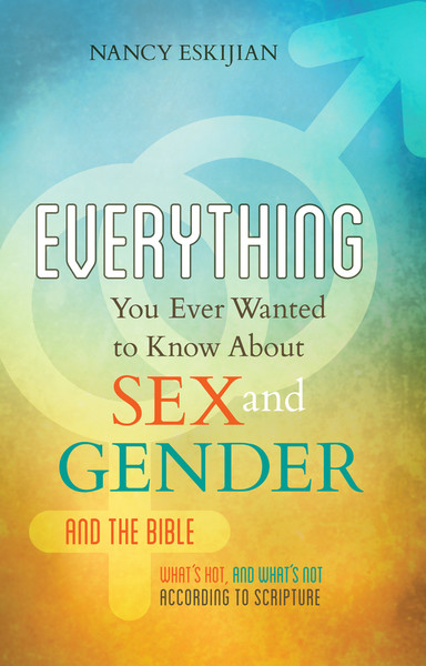 Everything You Ever Wanted to Know About Sex and Gender and the Bible: What's Hot and What's Not According to Scripture