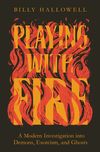 Playing with Fire: A Modern Investigation into Demons, Exorcism, and Ghosts