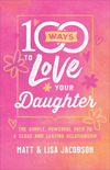 100 Ways to Love Your Daughter: The Simple, Powerful Path to a Close and Lasting Relationship