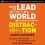 How to Lead in a World of Distraction: Audio Lectures: Four Simple Habits for Turning Down the Noise