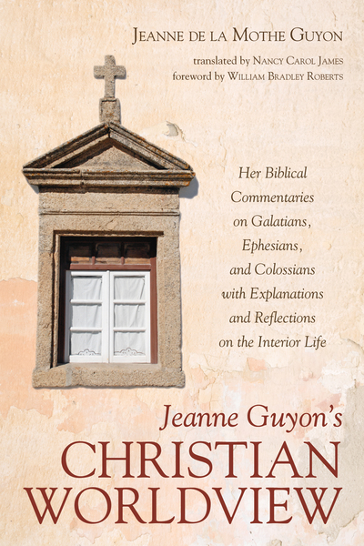 Jeanne Guyon’s Christian Worldview: Her Biblical Commentaries on Galatians, Ephesians, and Colossians with Explanations and Reflections on the Interior Life