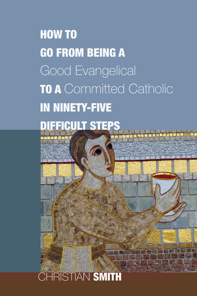 How to Go from Being a Good Evangelical to a Committed Catholic in Ninety-Five Difficult Steps