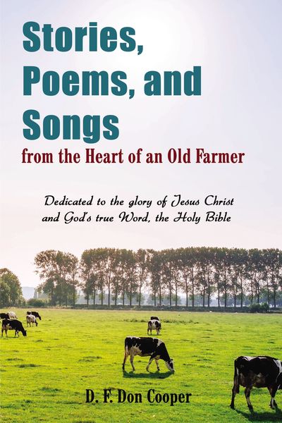 Stories, Poems, and Songs from the Heart of an Old Farmer: Dedicated to the glory of Jesus Christ and GodÆs true Word, the Holy Bible