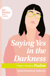 Saying Yes in the Darkness: 7 Weeks in the Book of Psalms