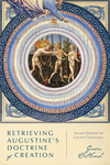 Retrieving Augustine's Doctrine of Creation: Ancient Wisdom for Current Controversy