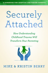 Securely Attached: How Understanding Childhood Trauma Will Transform Your Parenting- A Handbook for Adoptive and Foster Parents