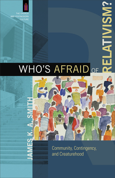 Who's Afraid of Relativism? (The Church and Postmodern Culture): Community, Contingency, and Creaturehood