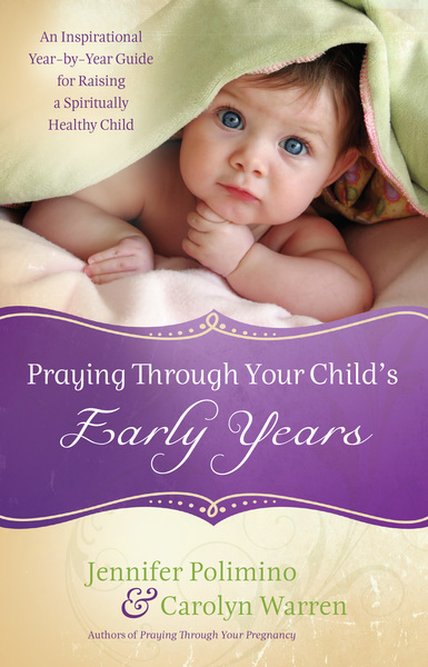 Praying Through Your Child's Early Years: An Inspirational Year-by-Year Guide for Raising a Spiritually Healthy Child