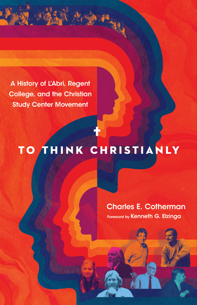 To Think Christianly: A History of L'Abri, Regent College, and the Christian Study Center Movement