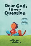 Dear God, I Have a Question: Honest Answers to Kids’ Questions About Faith
